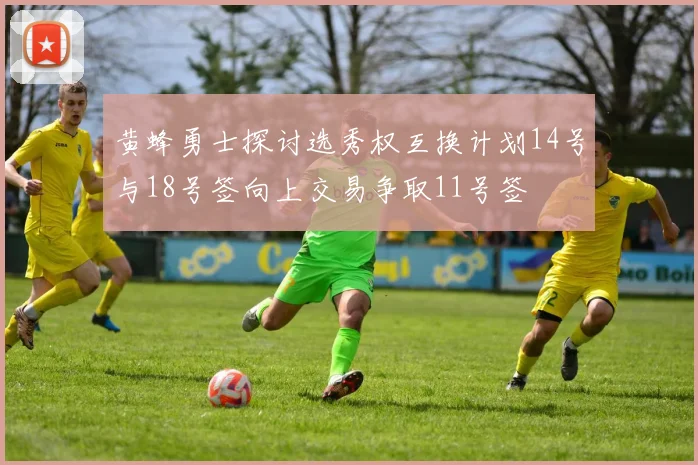 黄蜂勇士探讨选秀权互换计划14号与18号签向上交易争取11号签