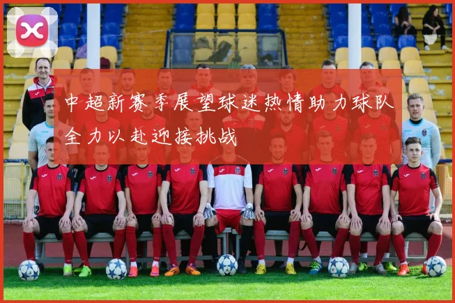 中超新赛季展望球迷热情助力球队全力以赴迎接挑战