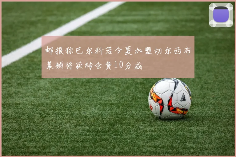邮报称巴尔科若今夏加盟切尔西布莱顿将获转会费10分成