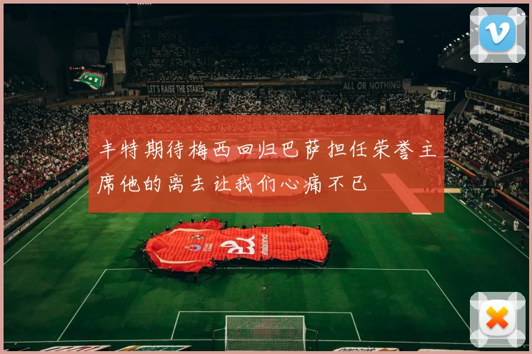 丰特期待梅西回归巴萨担任荣誉主席他的离去让我们心痛不已