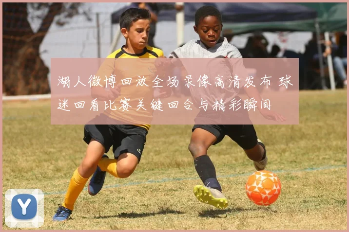 湖人微博回放全场录像高清发布 球迷回看比赛关键回合与精彩瞬间