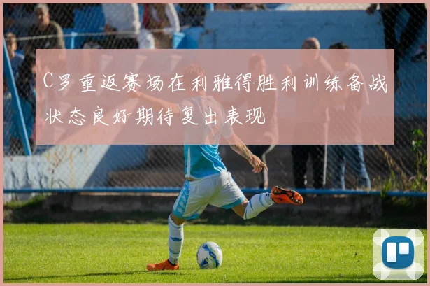 C罗重返赛场在利雅得胜利训练备战状态良好期待复出表现