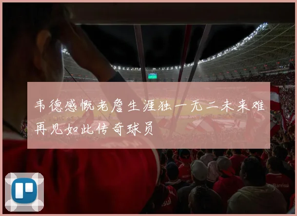 韦德感慨老詹生涯独一无二未来难再见如此传奇球员