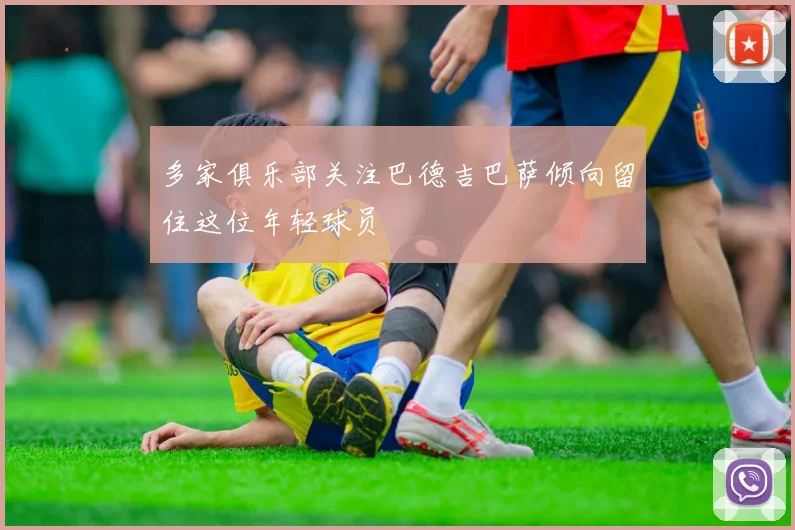 多家俱乐部关注巴德吉巴萨倾向留住这位年轻球员