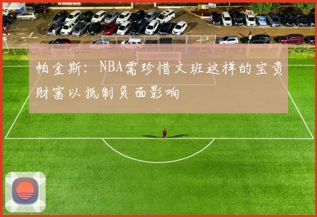 帕金斯：NBA需珍惜文班这样的宝贵财富以抵制负面影响