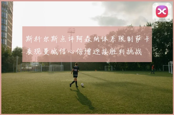 斯科尔斯点评阿森纳体系限制萨卡表现曼城信心倍增迎接胜利挑战