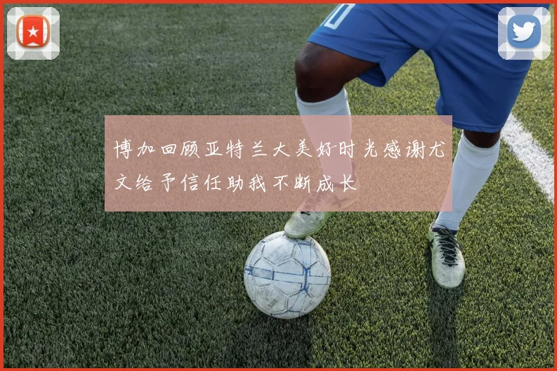 博加回顾亚特兰大美好时光感谢尤文给予信任助我不断成长
