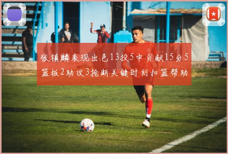 张镇麟表现出色13投5中贡献15分5篮板2助攻3抢断关键时刻扣篮帮助球队赢得比赛