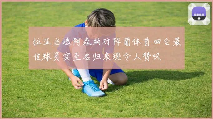 拉亚当选阿森纳对阵葡体首回合最佳球员实至名归表现令人赞叹