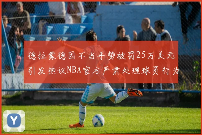 德拉蒙德因不当手势被罚25万美元引发热议NBA官方严肃处理球员行为