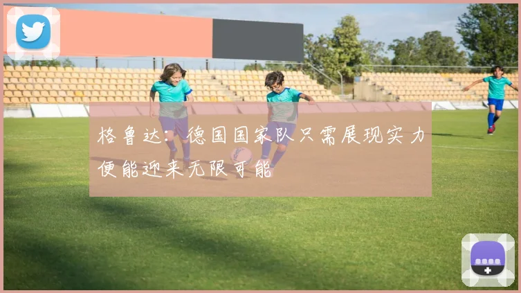 格鲁达：德国国家队只需展现实力便能迎来无限可能
