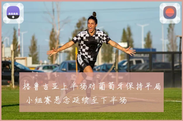 格鲁吉亚上半场对葡萄牙保持平局 小组赛悬念延续至下半场