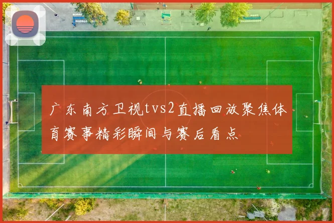 广东南方卫视tvs2直播回放聚焦体育赛事精彩瞬间与赛后看点
