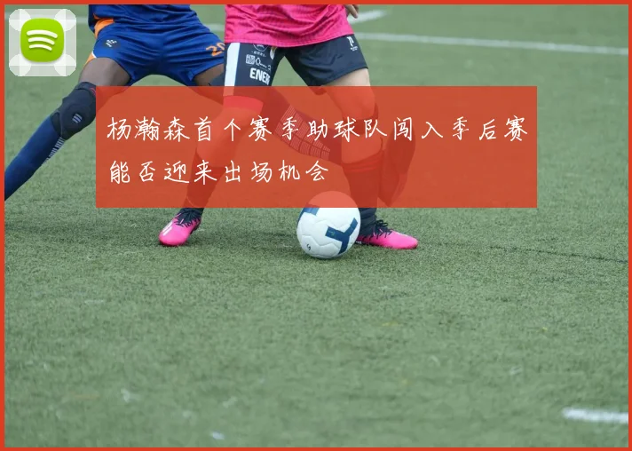 杨瀚森首个赛季助球队闯入季后赛能否迎来出场机会
