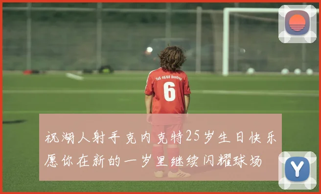 祝湖人射手克内克特25岁生日快乐愿你在新的一岁里继续闪耀球场