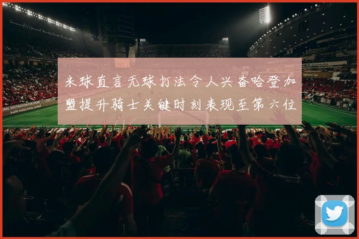 米球直言无球打法令人兴奋哈登加盟提升骑士关键时刻表现至第六位