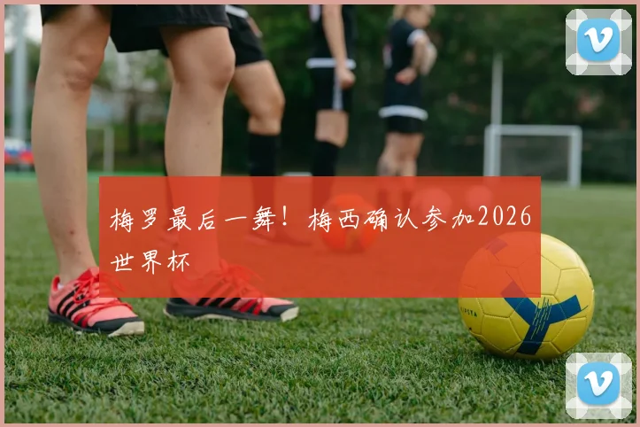梅罗最后一舞！梅西确认参加2026世界杯