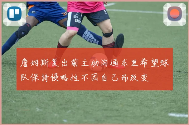 詹姆斯复出前主动沟通东里希望球队保持侵略性不因自己而改变