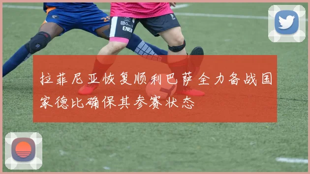 拉菲尼亚恢复顺利巴萨全力备战国家德比确保其参赛状态