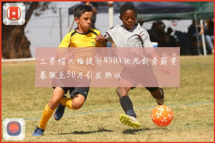 工资帽大幅提升WNBA状元新秀薪资暴涨至50万引发热议