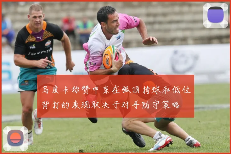 乌度卡称赞申京在弧顶持球和低位背打的表现取决于对手防守策略