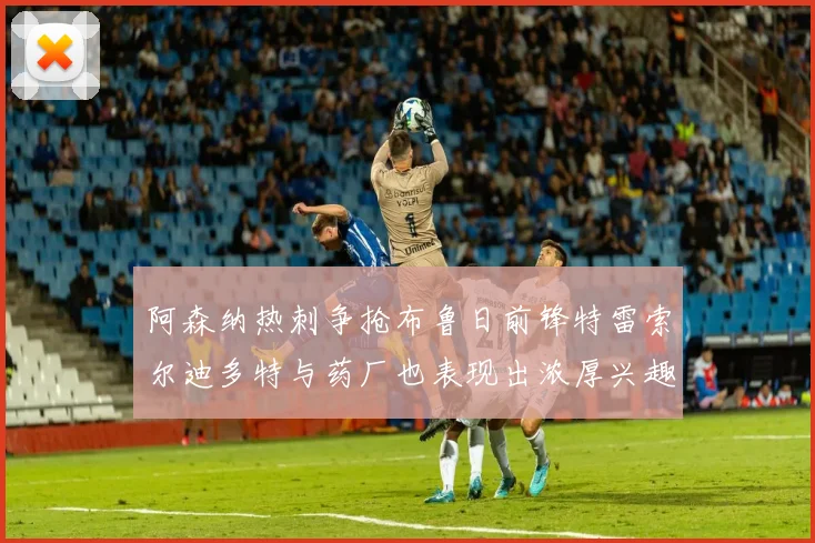 阿森纳热刺争抢布鲁日前锋特雷索尔迪多特与药厂也表现出浓厚兴趣