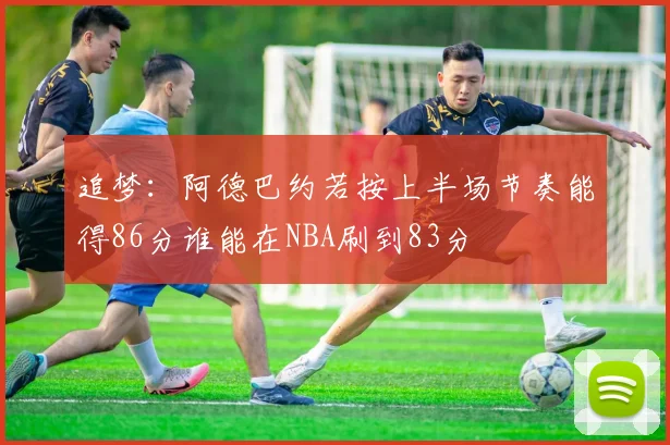 追梦：阿德巴约若按上半场节奏能得86分谁能在NBA刷到83分