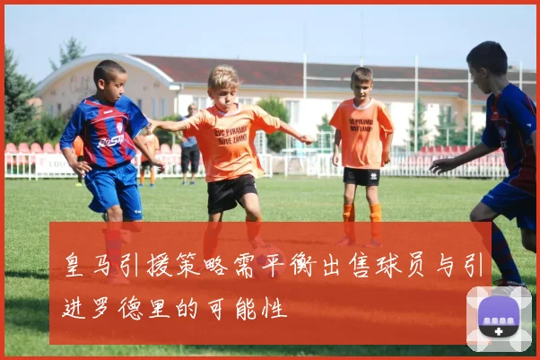 皇马引援策略需平衡出售球员与引进罗德里的可能性