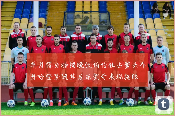 单月得分榜揭晓张伯伦独占鳌头乔丹哈登紧随其后东契奇表现抢眼