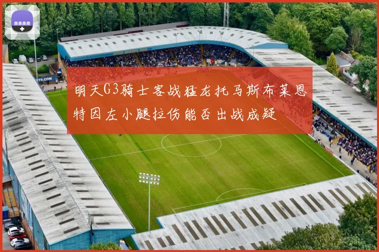明天G3骑士客战猛龙托马斯布莱恩特因左小腿拉伤能否出战成疑