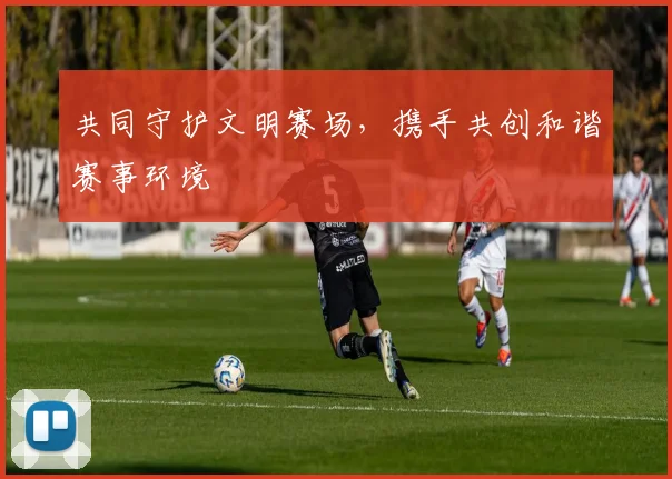共同守护文明赛场，携手共创和谐赛事环境