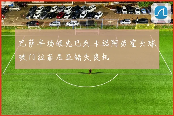 巴萨半场领先巴列卡诺阿劳霍头球破门拉菲尼亚错失良机