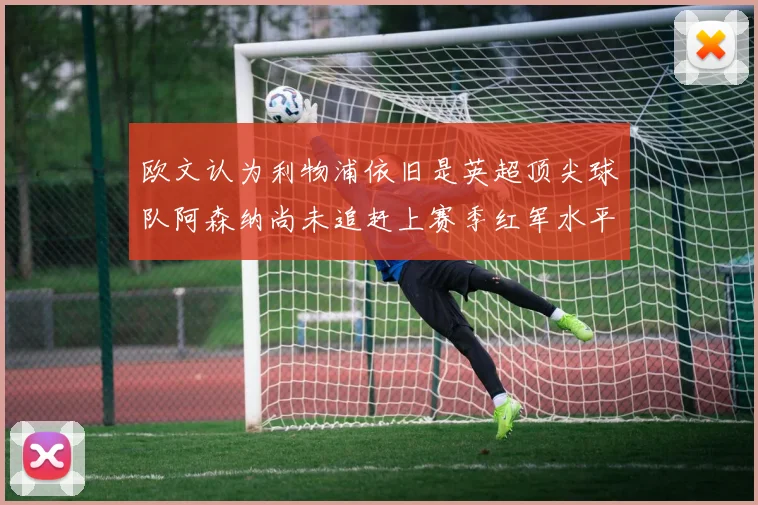 欧文认为利物浦依旧是英超顶尖球队阿森纳尚未追赶上赛季红军水平