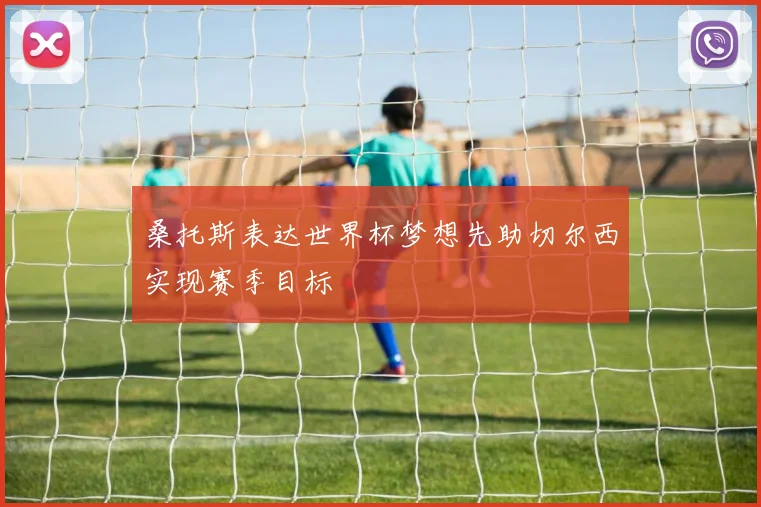 桑托斯表达世界杯梦想先助切尔西实现赛季目标