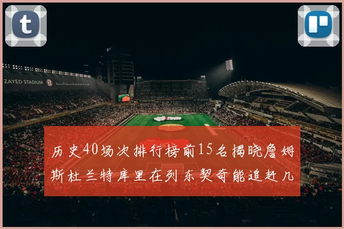 历史40场次排行榜前15名揭晓詹姆斯杜兰特库里在列东契奇能追赶几位传奇球员