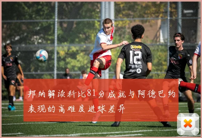 邦纳解读科比81分成就与阿德巴约表现的高难度进球差异