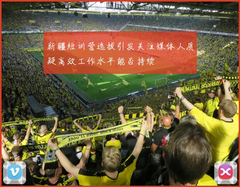 新疆短训营选拔引发关注媒体人质疑高效工作水平能否持续