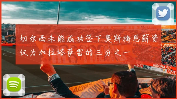 切尔西未能成功签下奥斯梅恩薪资仅为加拉塔萨雷的三分之一
