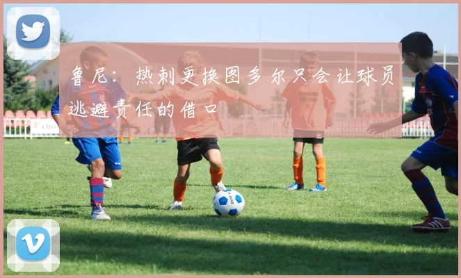 鲁尼：热刺更换图多尔只会让球员逃避责任的借口