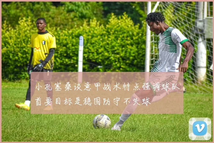 小孔塞桑谈意甲战术特点强调球队首要目标是稳固防守不失球
