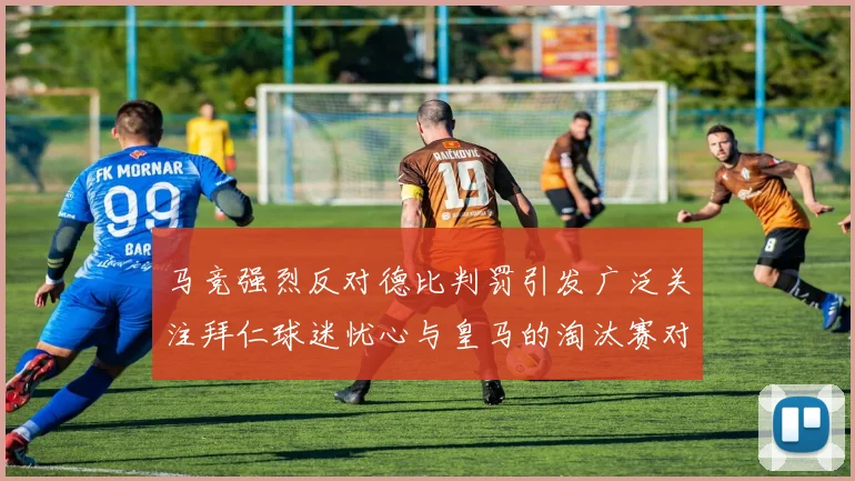 马竞强烈反对德比判罚引发广泛关注拜仁球迷忧心与皇马的淘汰赛对决