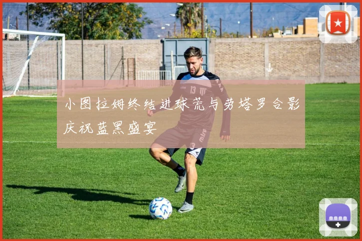 小图拉姆终结进球荒与劳塔罗合影庆祝蓝黑盛宴