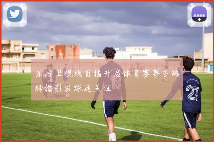 东方卫视线直播开启体育赛事多路转播引发球迷关注