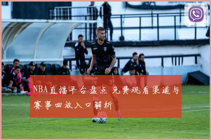 NBA直播平台盘点 免费观看渠道与赛事回放入口解析