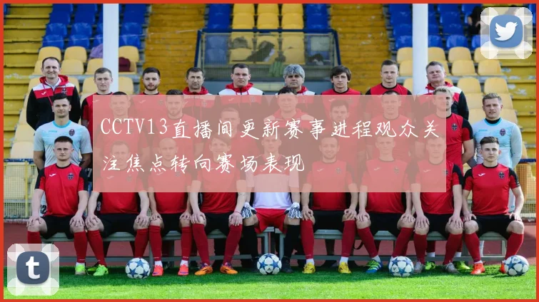 CCTV13直播间更新赛事进程观众关注焦点转向赛场表现