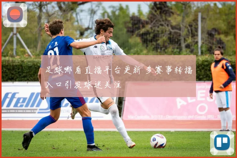 足球哪看直播平台更新 多赛事转播入口引发球迷关注