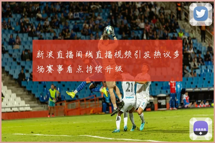 新浪直播间线直播视频引发热议多场赛事看点持续升级