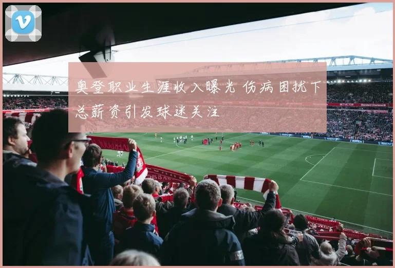 奥登职业生涯收入曝光 伤病困扰下总薪资引发球迷关注