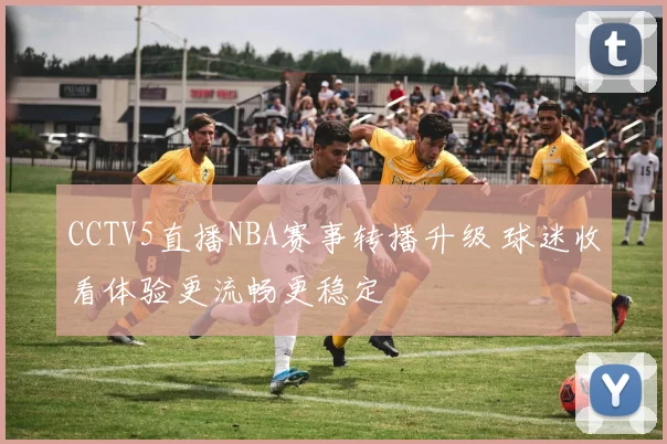 CCTV5直播NBA赛事转播升级 球迷收看体验更流畅更稳定