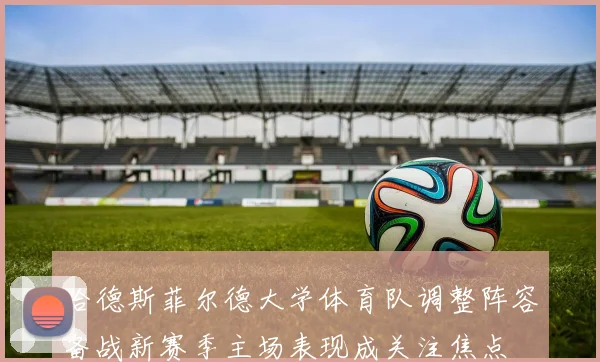 哈德斯菲尔德大学体育队调整阵容备战新赛季主场表现成关注焦点